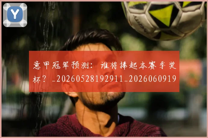 意甲冠军预测：谁将捧起本赛季奖杯？_20260528192911_20260609193601