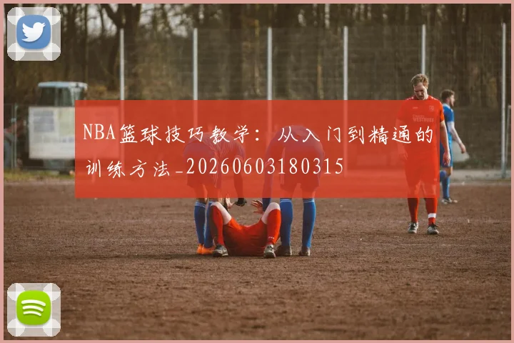 NBA篮球技巧教学:从入门到精通的训练方法_20260603180315