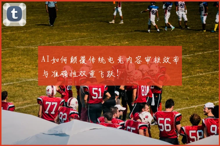 AI如何颠覆传统电竞内容审核效率与准确性双重飞跃！