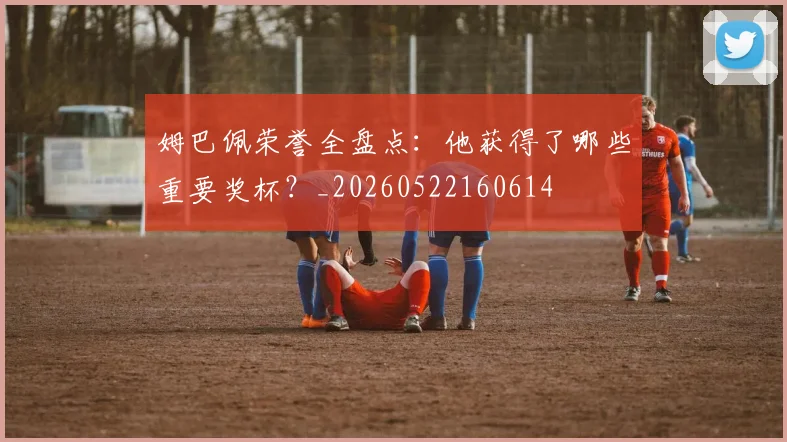 姆巴佩荣誉全盘点：他获得了哪些重要奖杯？_20260522160614