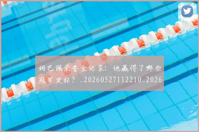 姆巴佩荣誉全记录：他赢得了哪些冠军奖杯？_20260527112210_20260609132841
