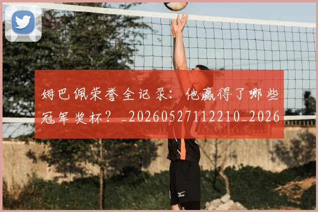 姆巴佩荣誉全记录：他赢得了哪些冠军奖杯？_20260527112210_20260609132841
