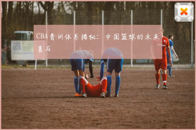 CBA青训体系揭秘：中国篮球的未来基石