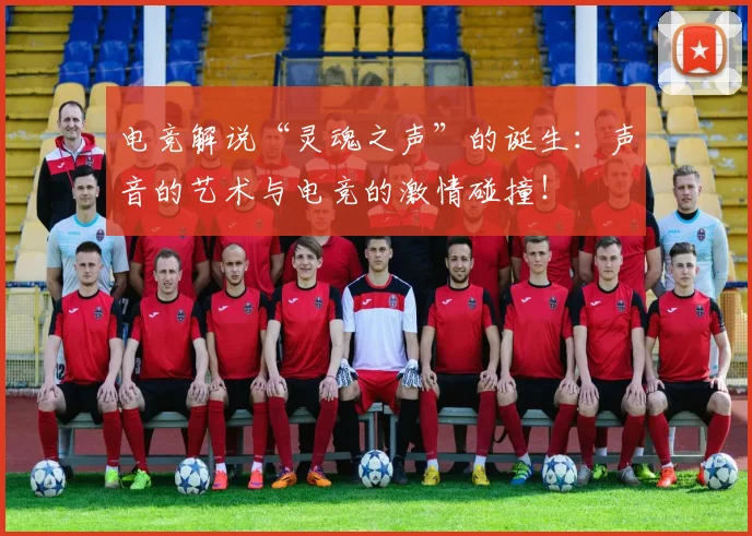 电竞解说“灵魂之声”的诞生：声音的艺术与电竞的激情碰撞！