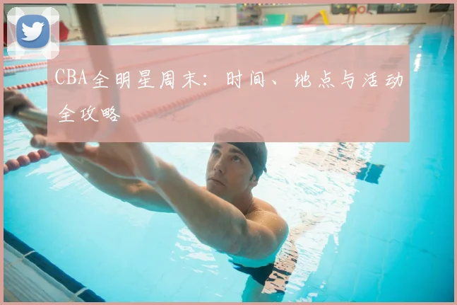 CBA全明星周末：时间、地点与活动全攻略