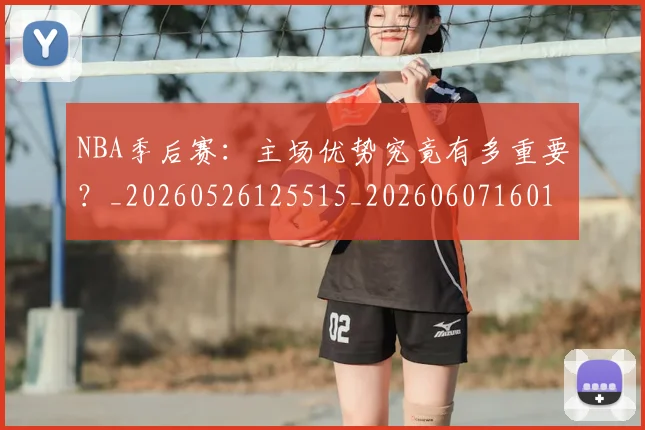 NBA季后赛：主场优势究竟有多重要？_20260526125515_20260607160138