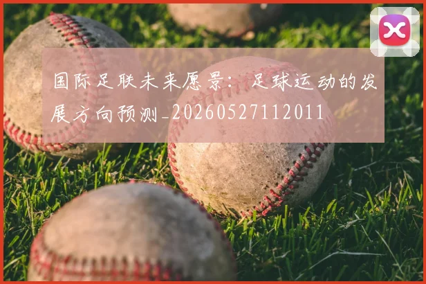 国际足联未来愿景:足球运动的发展方向预测_20260527112011