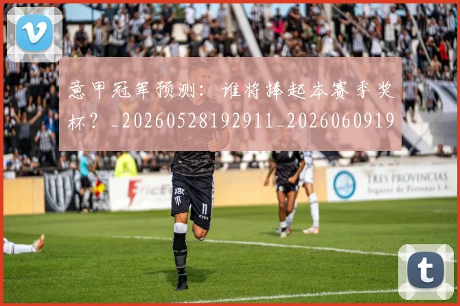 意甲冠军预测：谁将捧起本赛季奖杯？_20260528192911_20260609193601