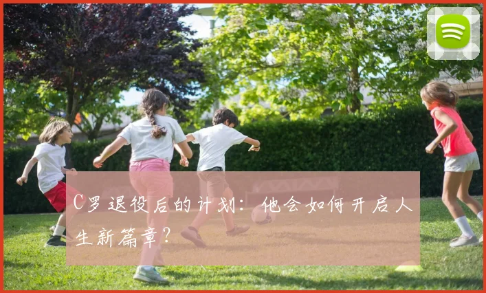C罗退役后的计划：他会如何开启人生新篇章？