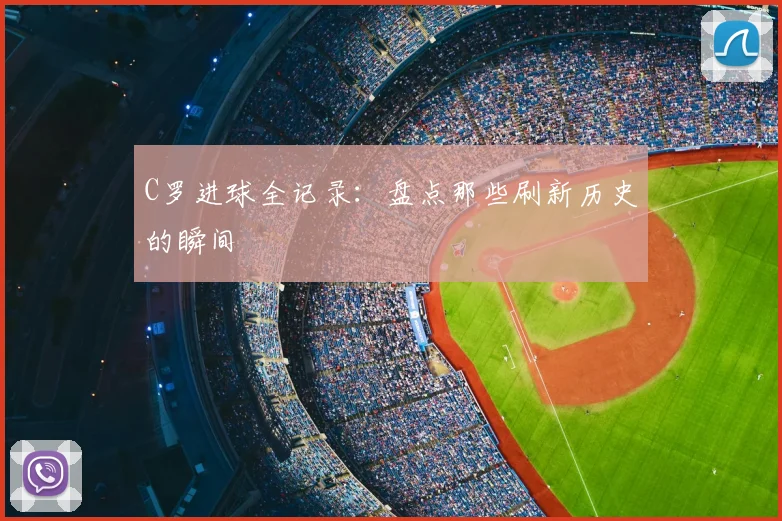 C罗进球全记录：盘点那些刷新历史的瞬间