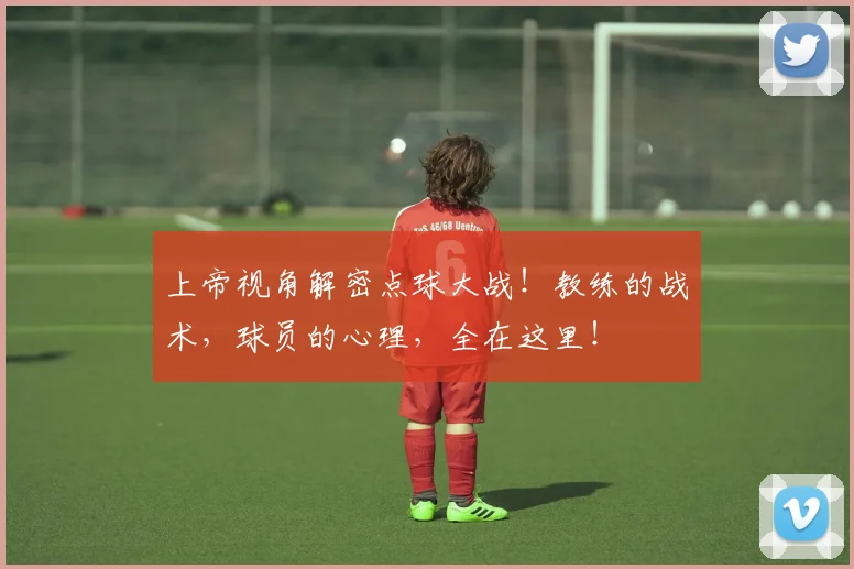 上帝视角解密点球大战！教练的战术，球员的心理，全在这里！
