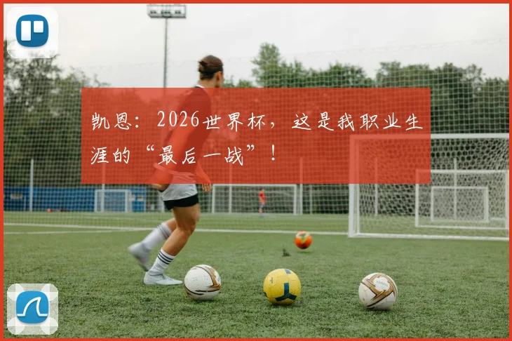 凯恩：2026世界杯，这是我职业生涯的“最后一战”！