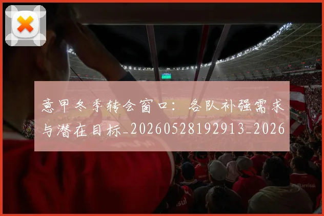 意甲冬季转会窗口：各队补强需求与潜在目标_20260528192913_20260609193624