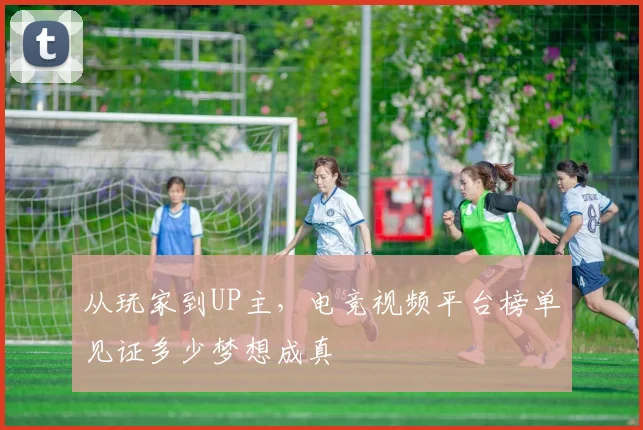 从玩家到UP主，电竞视频平台榜单见证多少梦想成真