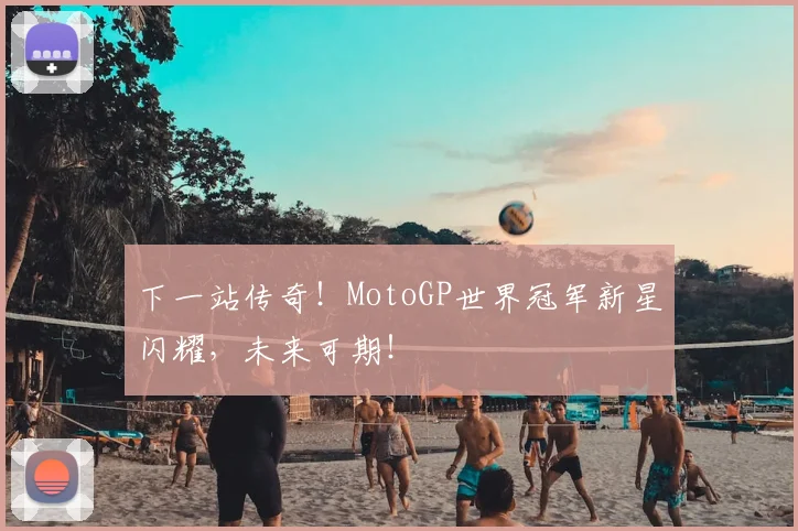 下一站传奇！MotoGP世界冠军新星闪耀，未来可期！