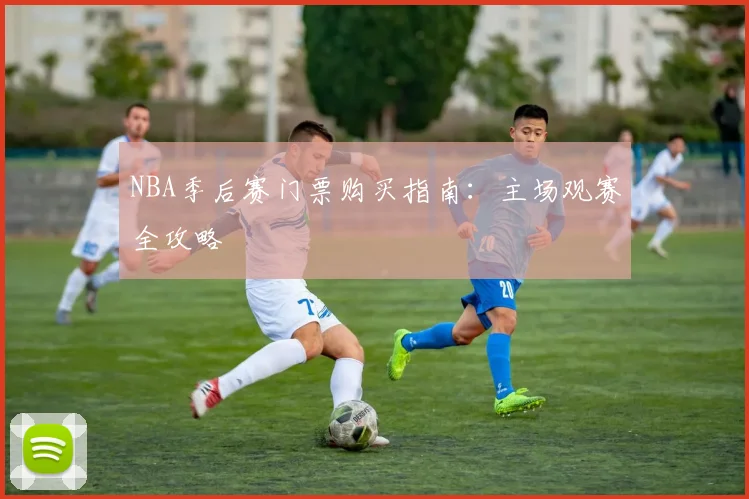 NBA季后赛门票购买指南：主场观赛全攻略