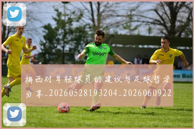 梅西对年轻球员的建议与足球哲学分享_20260528193204_20260609222009