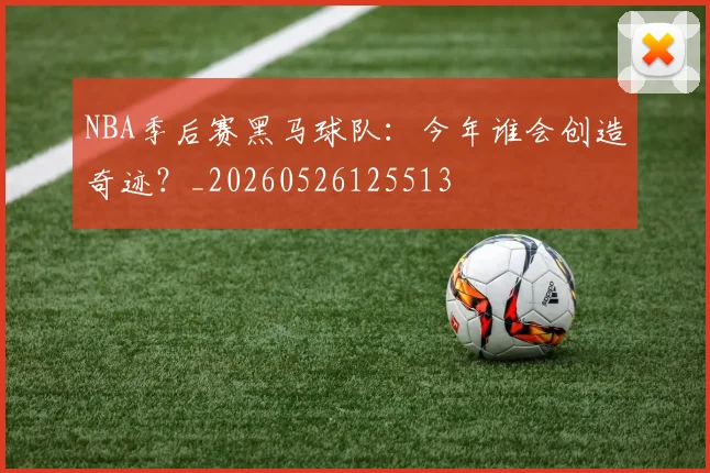 NBA季后赛黑马球队：今年谁会创造奇迹？_20260526125513