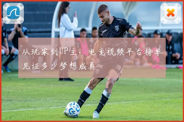 从玩家到UP主，电竞视频平台榜单见证多少梦想成真