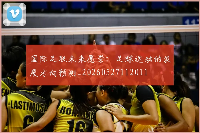国际足联未来愿景:足球运动的发展方向预测_20260527112011