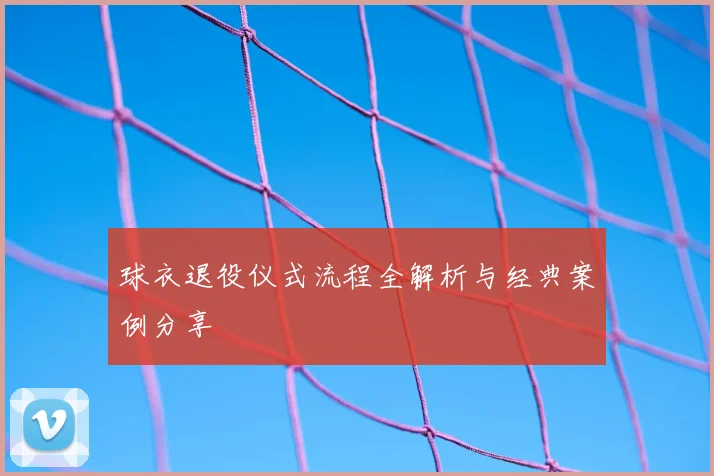 球衣退役仪式流程全解析与经典案例分享