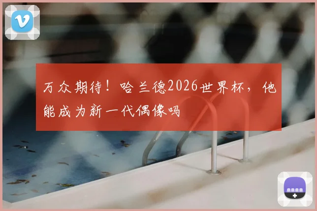 万众期待！哈兰德2026世界杯，他能成为新一代偶像吗