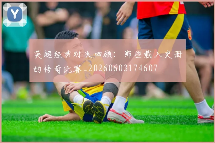 英超经典对决回顾：那些载入史册的传奇比赛_20260603174607