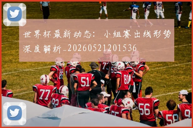 世界杯最新动态：小组赛出线形势深度解析_20260521201536