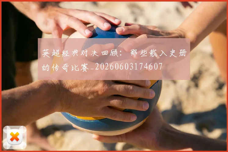 英超经典对决回顾：那些载入史册的传奇比赛_20260603174607