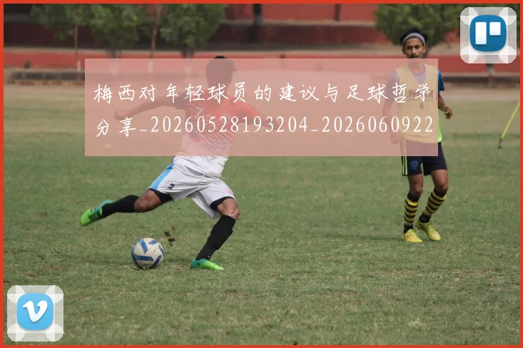 梅西对年轻球员的建议与足球哲学分享_20260528193204_20260609222009