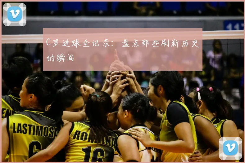 C罗进球全记录：盘点那些刷新历史的瞬间