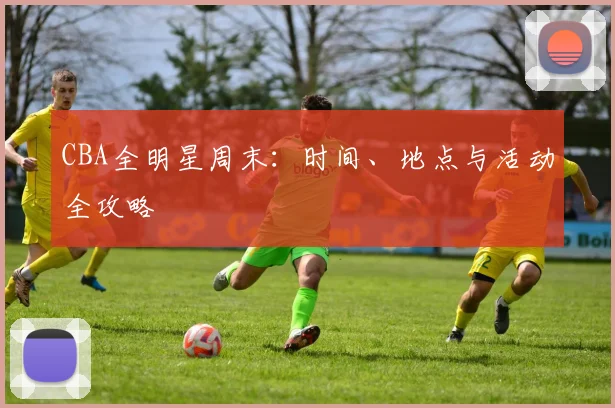 CBA全明星周末：时间、地点与活动全攻略