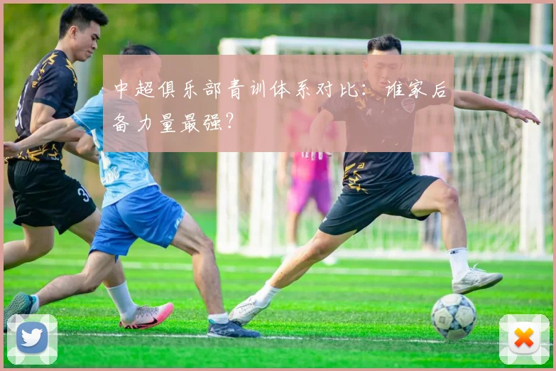 中超俱乐部青训体系对比：谁家后备力量最强？