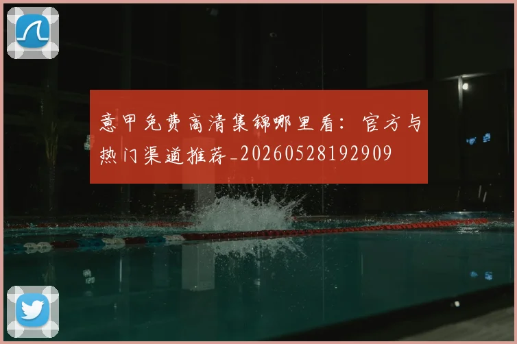意甲免费高清集锦哪里看：官方与热门渠道推荐_20260528192909