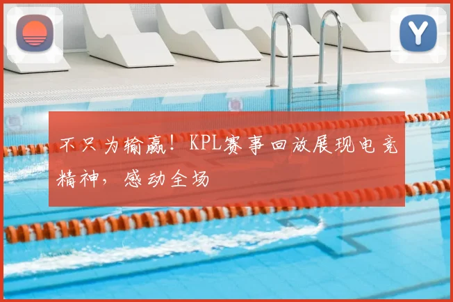 不只为输赢！KPL赛事回放展现电竞精神，感动全场