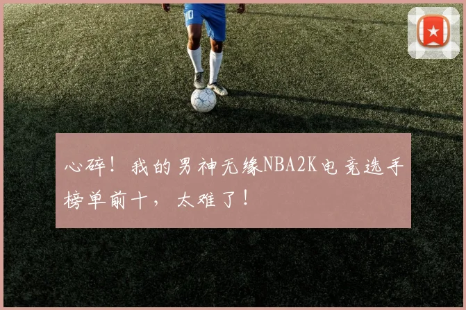 心碎！我的男神无缘NBA2K电竞选手榜单前十，太难了！