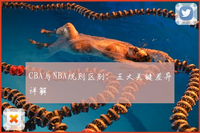 CBA与NBA规则区别:五大关键差异详解