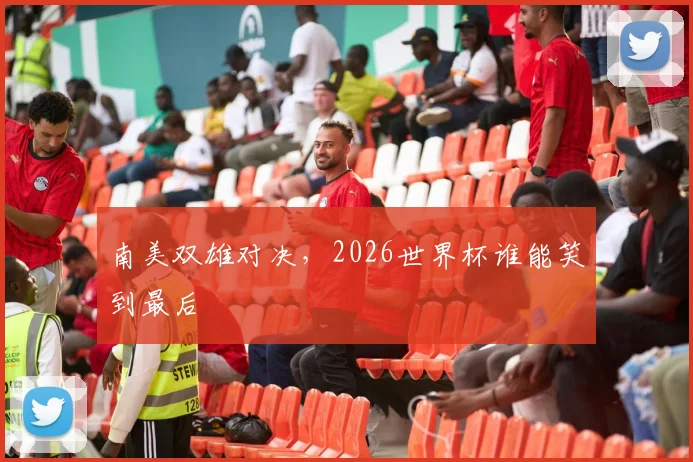 南美双雄对决，2026世界杯谁能笑到最后