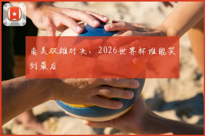 南美双雄对决，2026世界杯谁能笑到最后