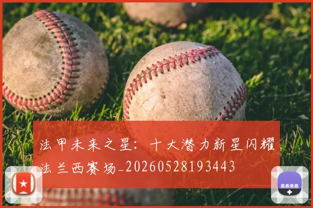 法甲未来之星：十大潜力新星闪耀法兰西赛场_20260528193443