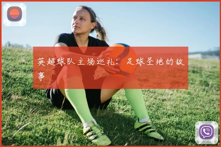 英超球队主场巡礼：足球圣地的故事
