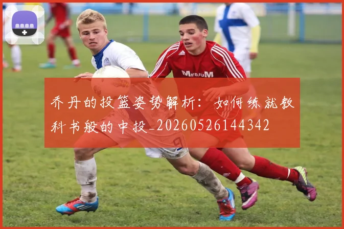 乔丹的投篮姿势解析：如何练就教科书般的中投_20260526144342