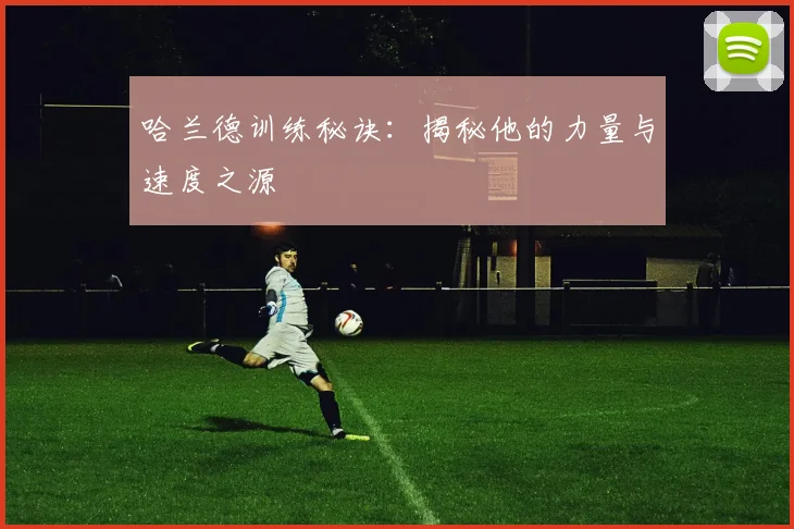 哈兰德训练秘诀：揭秘他的力量与速度之源