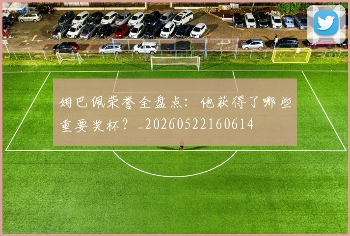 姆巴佩荣誉全盘点：他获得了哪些重要奖杯？_20260522160614