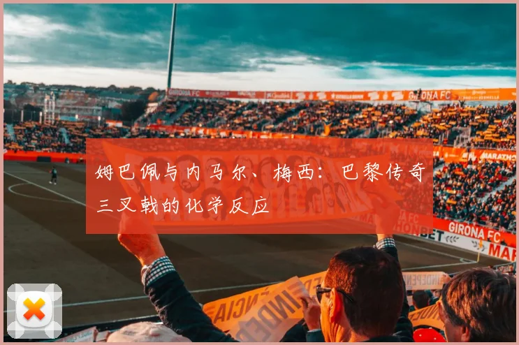 姆巴佩与内马尔、梅西：巴黎传奇三叉戟的化学反应