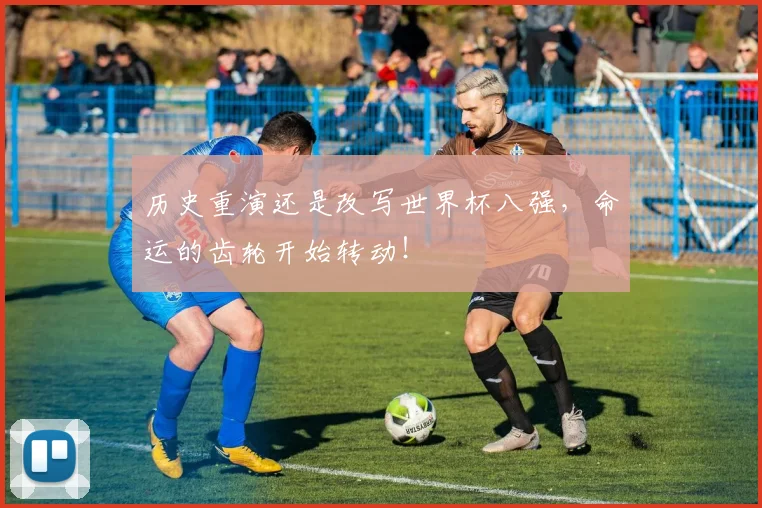 历史重演还是改写世界杯八强，命运的齿轮开始转动！