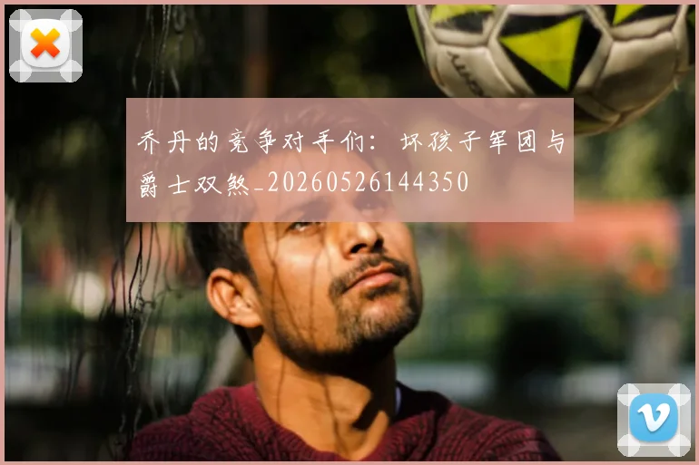 乔丹的竞争对手们：坏孩子军团与爵士双煞_20260526144350